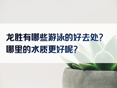 龙胜有哪些游泳的好去处？哪里的水质更好呢？