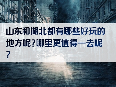 山东和湖北都有哪些好玩的地方呢？哪里更值得一去呢？