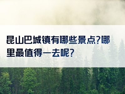 昆山巴城镇有哪些景点？哪里最值得一去呢？