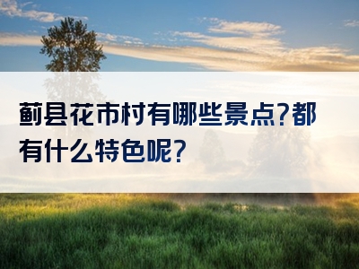 蓟县花市村有哪些景点？都有什么特色呢？