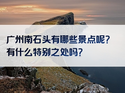 广州南石头有哪些景点呢？有什么特别之处吗？