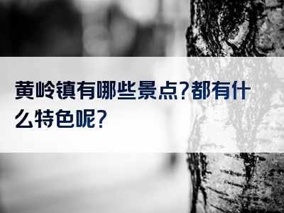 黄岭镇有哪些景点？都有什么特色呢？