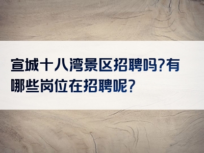 宣城十八湾景区招聘吗？有哪些岗位在招聘呢？