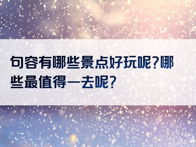 句容有哪些景点好玩呢？哪些最值得一去呢？