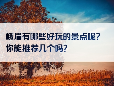 峨眉有哪些好玩的景点呢？你能推荐几个吗？
