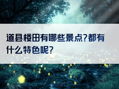 道县楼田有哪些景点？都有什么特色呢？