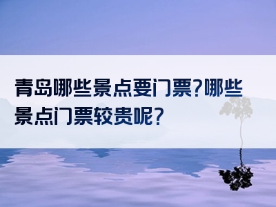 青岛哪些景点要门票？哪些景点门票较贵呢？