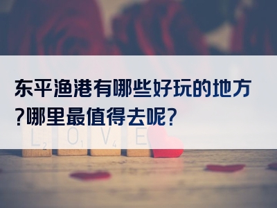 东平渔港有哪些好玩的地方？哪里最值得去呢？
