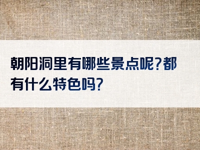 朝阳洞里有哪些景点呢？都有什么特色吗？