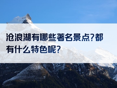 沧浪湖有哪些著名景点？都有什么特色呢？