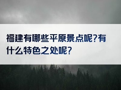 福建有哪些平原景点呢？有什么特色之处呢？