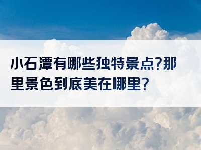 小石潭有哪些独特景点？那里景色到底美在哪里？