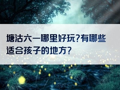 塘沽六一哪里好玩？有哪些适合孩子的地方？
