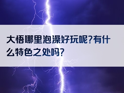 大悟哪里泡澡好玩呢？有什么特色之处吗？