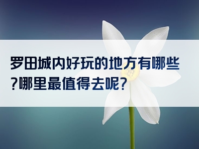 罗田城内好玩的地方有哪些？哪里最值得去呢？
