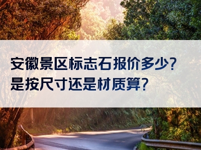 安徽景区标志石报价多少？是按尺寸还是材质算？