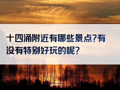 十四涌附近有哪些景点？有没有特别好玩的呢？