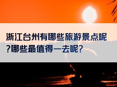 浙江台州有哪些旅游景点呢？哪些最值得一去呢？