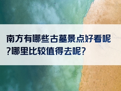 南方有哪些古墓景点好看呢？哪里比较值得去呢？