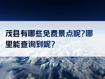 茂县有哪些免费景点呢？哪里能查询到呢？