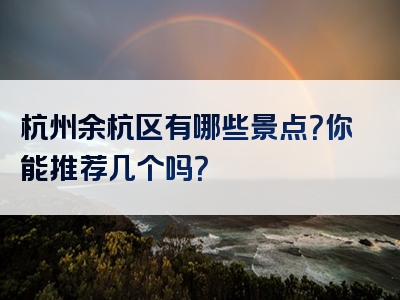 杭州余杭区有哪些景点？你能推荐几个吗？