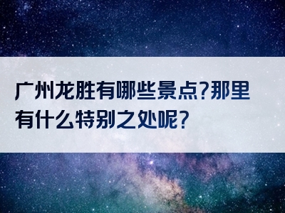 广州龙胜有哪些景点？那里有什么特别之处呢？
