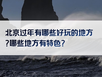 北京过年有哪些好玩的地方？哪些地方有特色？