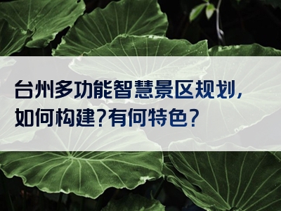 台州多功能智慧景区规划，如何构建？有何特色？