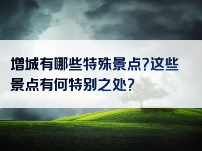 增城有哪些特殊景点？这些景点有何特别之处？