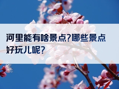 河里能有啥景点？哪些景点好玩儿呢？