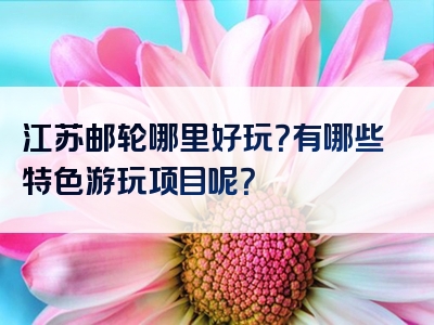 江苏邮轮哪里好玩？有哪些特色游玩项目呢？