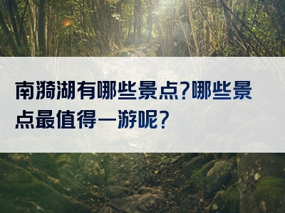南漪湖有哪些景点？哪些景点最值得一游呢？