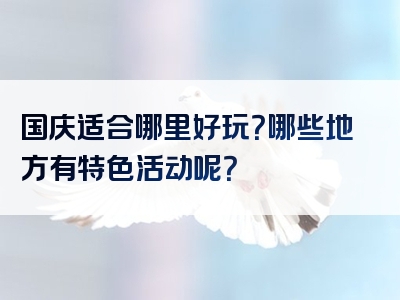 国庆适合哪里好玩？哪些地方有特色活动呢？