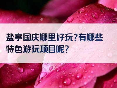 盐亭国庆哪里好玩？有哪些特色游玩项目呢？