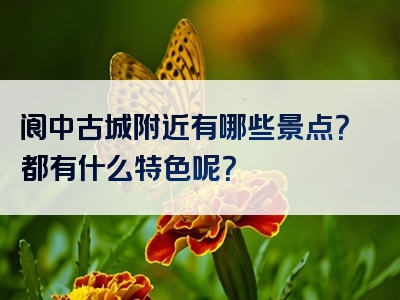 阆中古城附近有哪些景点？都有什么特色呢？