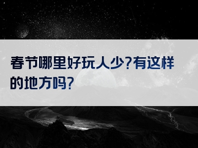 春节哪里好玩人少？有这样的地方吗？