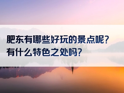 肥东有哪些好玩的景点呢？有什么特色之处吗？