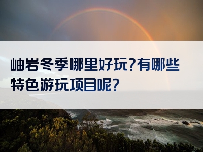 岫岩冬季哪里好玩？有哪些特色游玩项目呢？