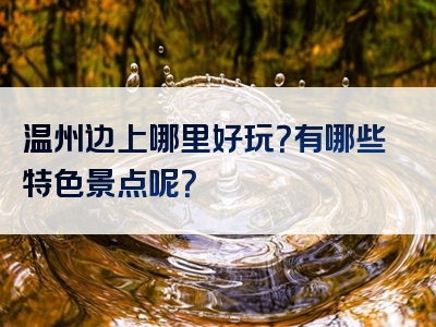 温州边上哪里好玩？有哪些特色景点呢？