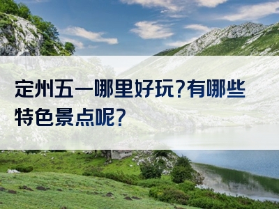 定州五一哪里好玩？有哪些特色景点呢？