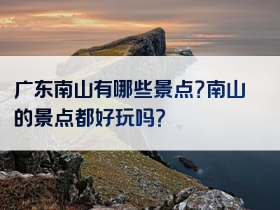 广东南山有哪些景点？南山的景点都好玩吗？
