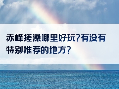 赤峰搓澡哪里好玩？有没有特别推荐的地方？