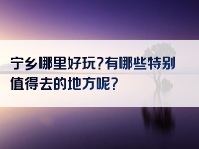 宁乡哪里好玩？有哪些特别值得去的地方呢？