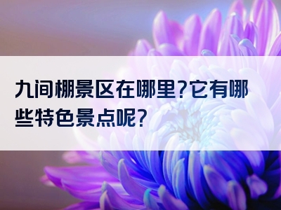 九间棚景区在哪里？它有哪些特色景点呢？