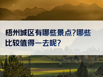 梧州城区有哪些景点？哪些比较值得一去呢？