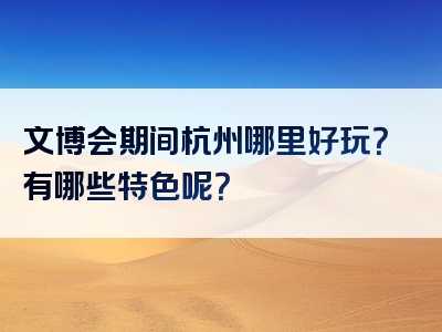 文博会期间杭州哪里好玩？有哪些特色呢？