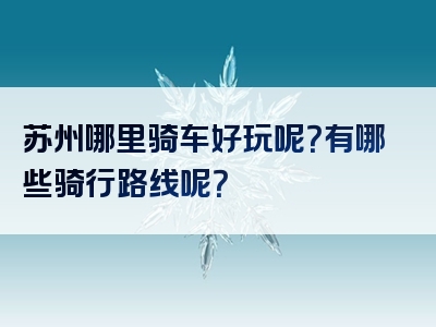 苏州哪里骑车好玩呢？有哪些骑行路线呢？