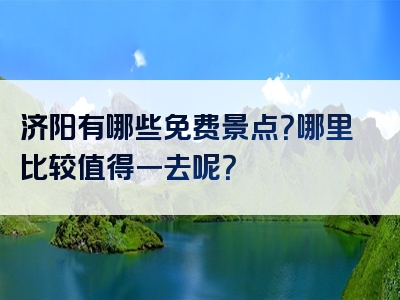 济阳有哪些免费景点？哪里比较值得一去呢？