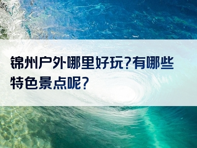 锦州户外哪里好玩？有哪些特色景点呢？