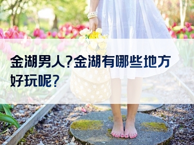 金湖男人？金湖有哪些地方好玩呢？
